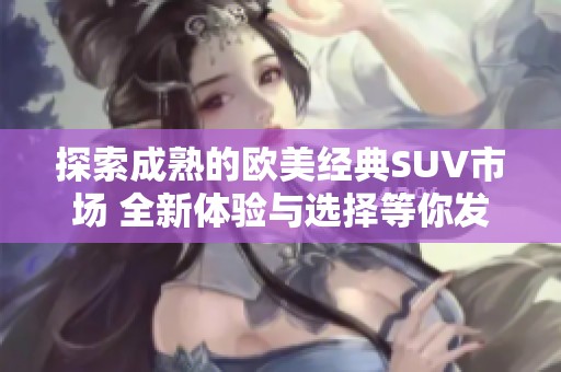 探索成熟的欧美经典SUV市场 全新体验与选择等你发现