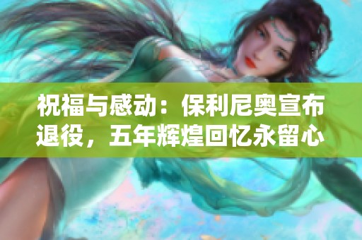 祝福与感动：保利尼奥宣布退役，五年辉煌回忆永留心间