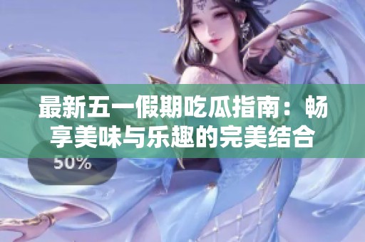 最新五一假期吃瓜指南：畅享美味与乐趣的完美结合