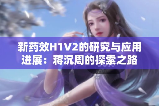 新药效H1V2的研究与应用进展：蒋沉周的探索之路