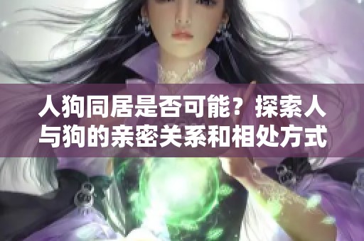 人狗同居是否可能？探索人与狗的亲密关系和相处方式