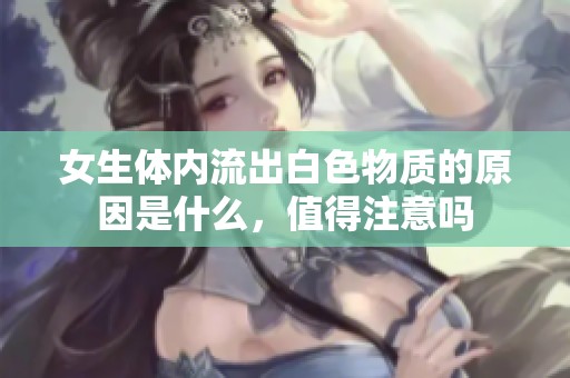 女生体内流出白色物质的原因是什么，值得注意吗