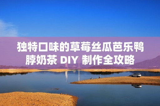 独特口味的草莓丝瓜芭乐鸭脖奶茶 DIY 制作全攻略