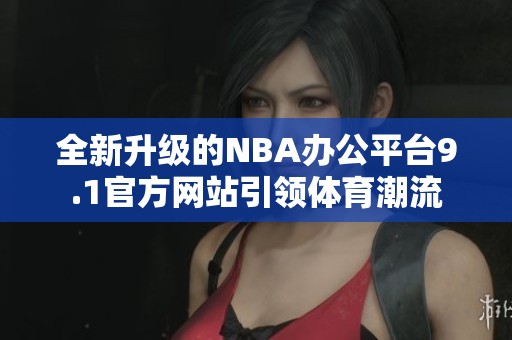 全新升级的NBA办公平台9.1官方网站引领体育潮流