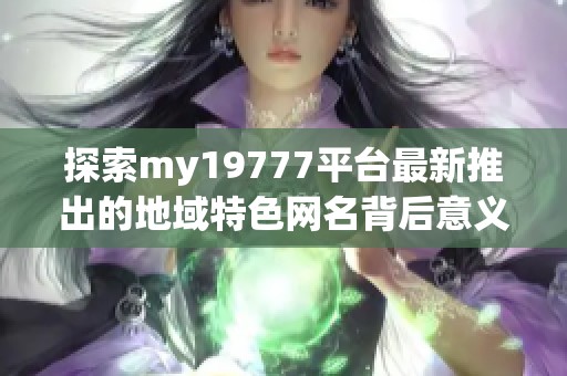 探索my19777平台最新推出的地域特色网名背后意义与创意