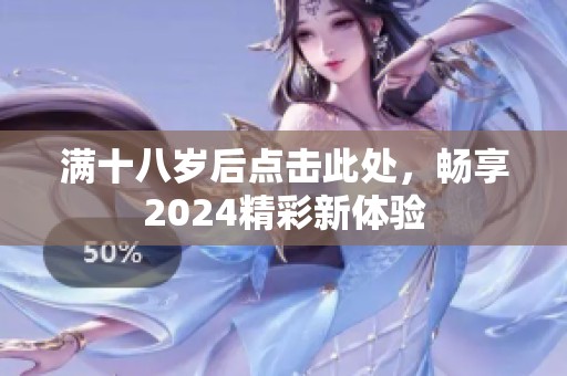 满十八岁后点击此处，畅享2024精彩新体验