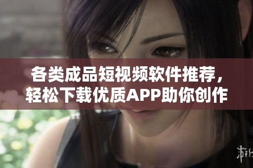 各类成品短视频软件推荐，轻松下载优质APP助你创作