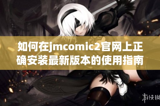 如何在jmcomic2官网上正确安装最新版本的使用指南