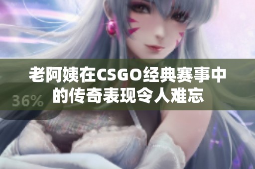 老阿姨在CSGO经典赛事中的传奇表现令人难忘