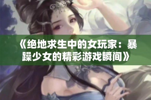 《绝地求生中的女玩家：暴躁少女的精彩游戏瞬间》