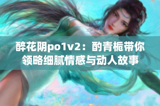 醉花阴po1v2：酌青栀带你领略细腻情感与动人故事