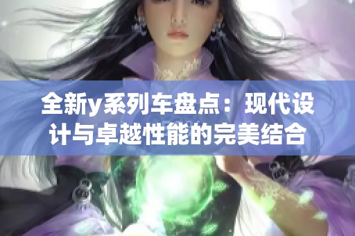 全新y系列车盘点：现代设计与卓越性能的完美结合