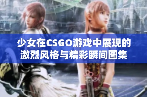 少女在CSGO游戏中展现的激烈风格与精彩瞬间图集