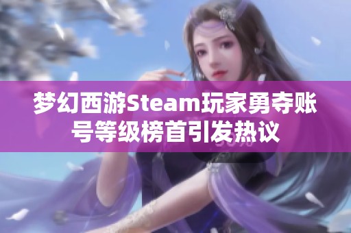 梦幻西游Steam玩家勇夺账号等级榜首引发热议