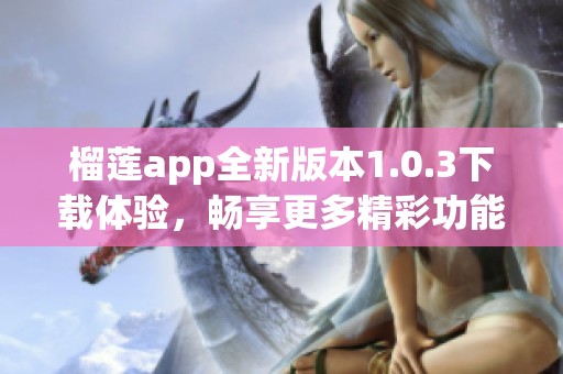 榴莲app全新版本1.0.3下载体验，畅享更多精彩功能