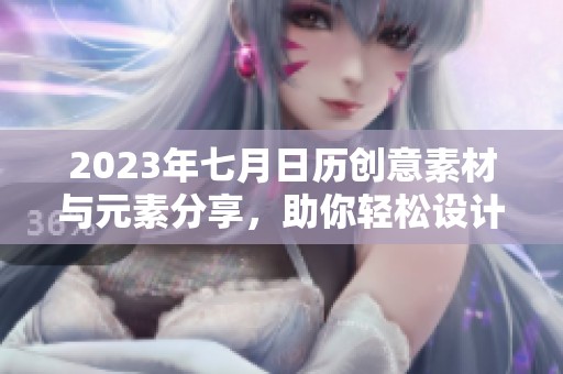 2023年七月日历创意素材与元素分享，助你轻松设计杰作