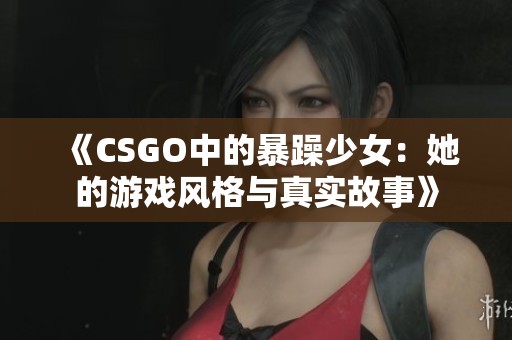 《CSGO中的暴躁少女：她的游戏风格与真实故事》