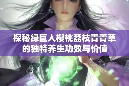 探秘绿巨人樱桃荔枝青青草的独特养生功效与价值