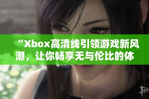 “Xbox高清线引领游戏新风潮，让你畅享无与伦比的体验”