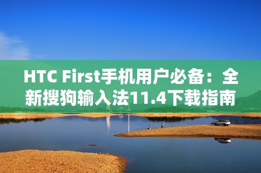 HTC First手机用户必备：全新搜狗输入法11.4下载指南