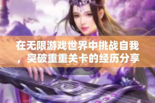 在无限游戏世界中挑战自我，突破重重关卡的经历分享