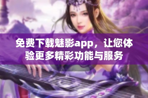 免费下载魅影app，让您体验更多精彩功能与服务