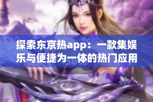 探索东京热app：一款集娱乐与便捷为一体的热门应用