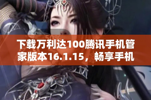 下载万利达100腾讯手机管家版本16.1.15，畅享手机管理新体验