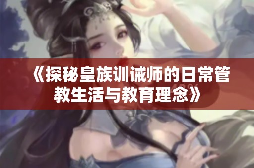 《探秘皇族训诫师的日常管教生活与教育理念》