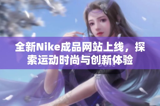 全新Nike成品网站上线，探索运动时尚与创新体验