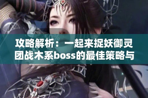 攻略解析：一起来捉妖御灵团战木系boss的最佳策略与技巧