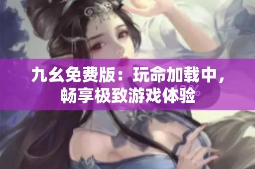 九幺免费版：玩命加载中，畅享极致游戏体验