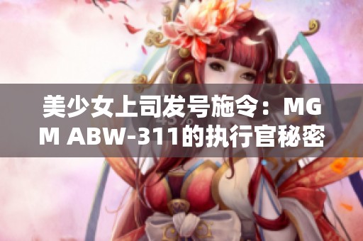 美少女上司发号施令：MGM ABW-311的执行官秘密揭秘