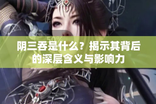 阴三吞是什么？揭示其背后的深层含义与影响力