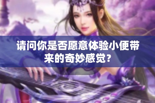 请问你是否愿意体验小便带来的奇妙感觉？