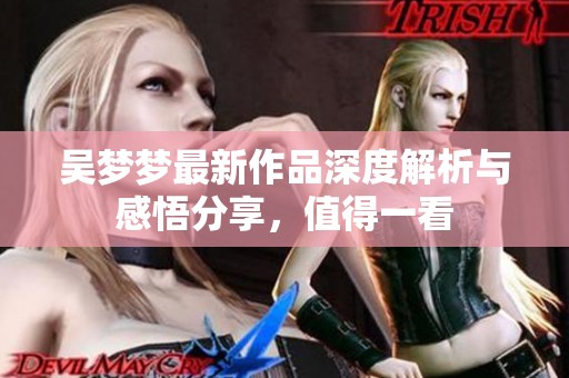 吴梦梦最新作品深度解析与感悟分享，值得一看