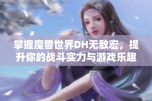 掌握魔兽世界DH无敌宏，提升你的战斗实力与游戏乐趣