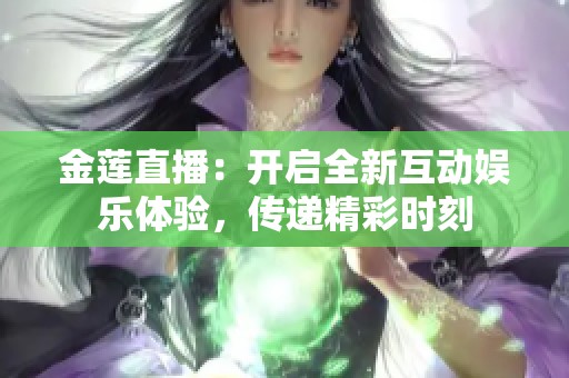 金莲直播：开启全新互动娱乐体验，传递精彩时刻