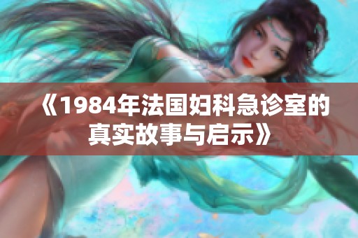 《1984年法国妇科急诊室的真实故事与启示》