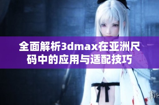 全面解析3dmax在亚洲尺码中的应用与适配技巧