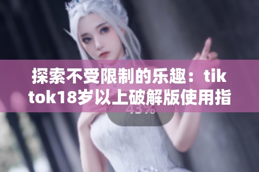 探索不受限制的乐趣：tiktok18岁以上破解版使用指南