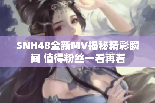 SNH48全新MV揭秘精彩瞬间 值得粉丝一看再看