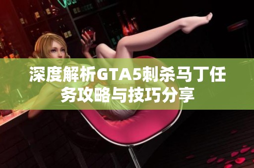 深度解析GTA5刺杀马丁任务攻略与技巧分享