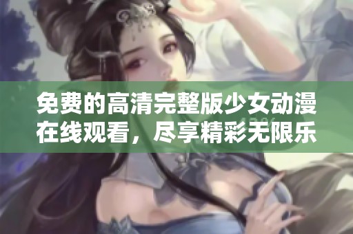 免费的高清完整版少女动漫在线观看，尽享精彩无限乐趣