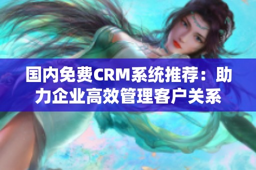 国内免费CRM系统推荐：助力企业高效管理客户关系