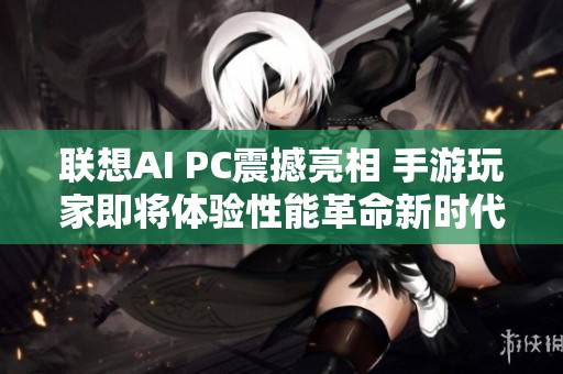 联想AI PC震撼亮相 手游玩家即将体验性能革命新时代