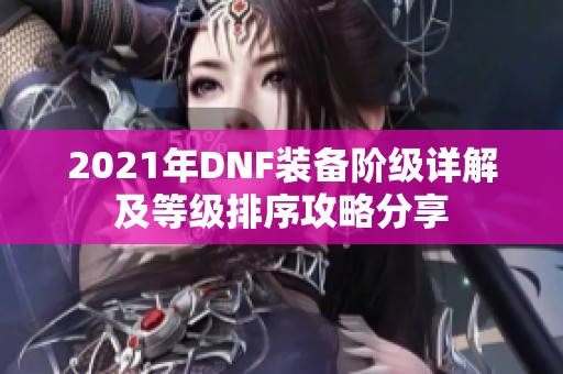 2021年DNF装备阶级详解及等级排序攻略分享