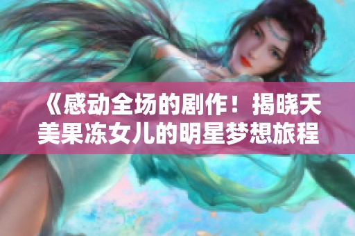 《感动全场的剧作！揭晓天美果冻女儿的明星梦想旅程》