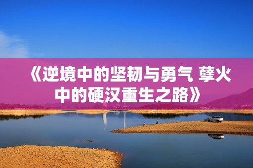 《逆境中的坚韧与勇气 孽火中的硬汉重生之路》