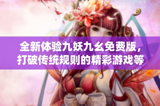 全新体验九妖九幺免费版，打破传统规则的精彩游戏等你来玩